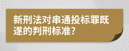 新刑法对串通投标罪既遂的判刑标准?