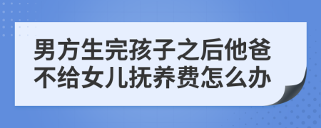 男方生完孩子之后他爸不给女儿抚养费怎么办