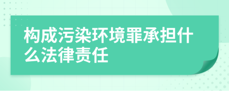 构成污染环境罪承担什么法律责任