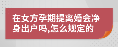 在女方孕期提离婚会净身出户吗,怎么规定的