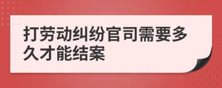 打劳动纠纷官司需要多久才能结案