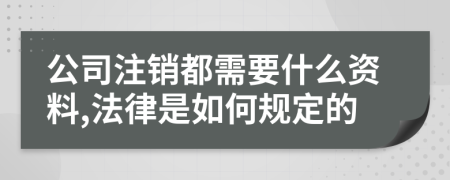 公司注销都需要什么资料,法律是如何规定的