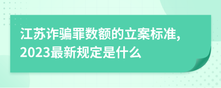 江苏诈骗罪数额的立案标准,2023最新规定是什么