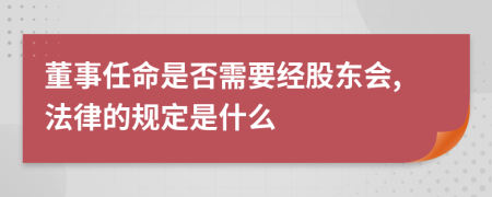 董事任命是否需要经股东会,法律的规定是什么