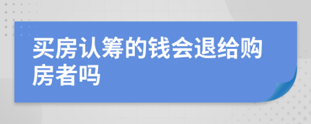 买房认筹的钱会退给购房者吗