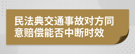 民法典交通事故对方同意赔偿能否中断时效