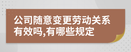 公司随意变更劳动关系有效吗,有哪些规定