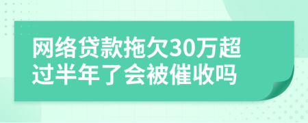 网络贷款拖欠30万超过半年了会被催收吗