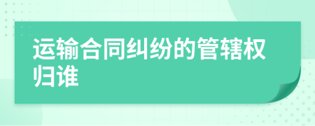 运输合同纠纷的管辖权归谁