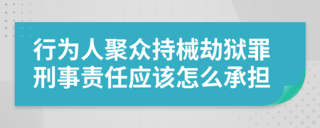 行为人聚众持械劫狱罪刑事责任应该怎么承担