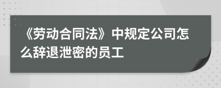 《劳动合同法》中规定公司怎么辞退泄密的员工