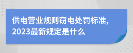 供电营业规则窃电处罚标准,2023最新规定是什么