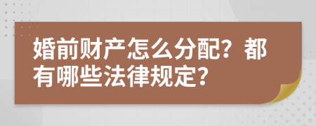 婚前财产怎么分配？都有哪些法律规定？