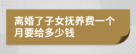 离婚了子女抚养费一个月要给多少钱