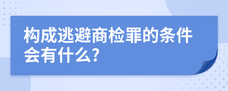 构成逃避商检罪的条件会有什么?