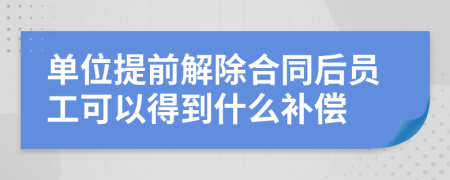 单位提前解除合同后员工可以得到什么补偿