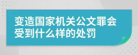 变造国家机关公文罪会受到什么样的处罚