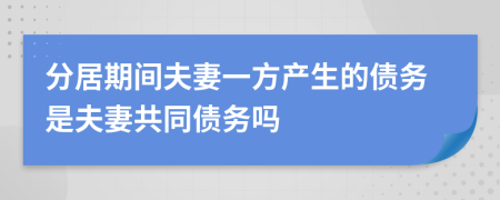 分居期间夫妻一方产生的债务是夫妻共同债务吗