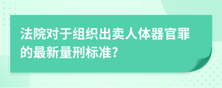 法院对于组织出卖人体器官罪的最新量刑标准?