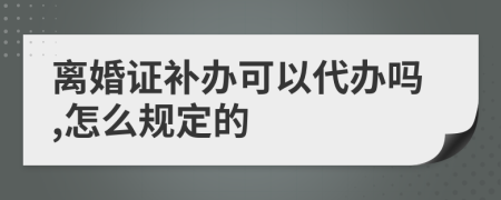 离婚证补办可以代办吗,怎么规定的