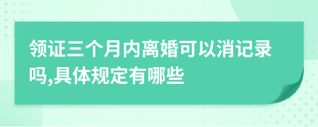 领证三个月内离婚可以消记录吗,具体规定有哪些