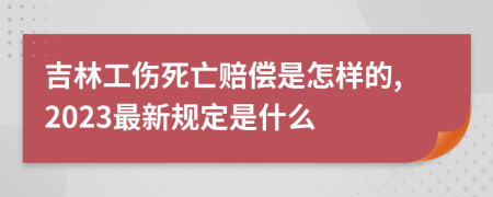 吉林工伤死亡赔偿是怎样的,2023最新规定是什么