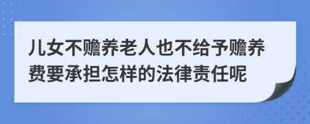 儿女不赡养老人也不给予赡养费要承担怎样的法律责任呢