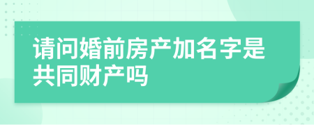 请问婚前房产加名字是共同财产吗