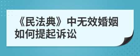 《民法典》中无效婚姻如何提起诉讼