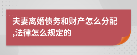 夫妻离婚债务和财产怎么分配,法律怎么规定的