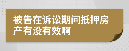 被告在诉讼期间抵押房产有没有效啊