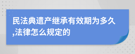 民法典遗产继承有效期为多久,法律怎么规定的