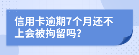 信用卡逾期7个月还不上会被拘留吗？