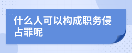 什么人可以构成职务侵占罪呢