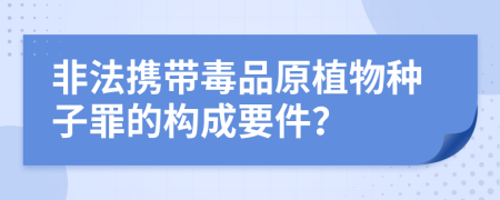 非法携带毒品原植物种子罪的构成要件？