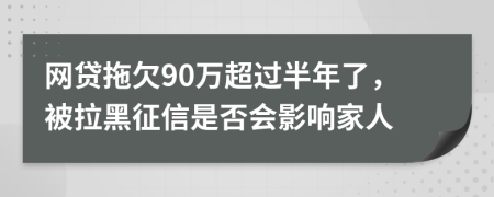 网贷拖欠90万超过半年了，被拉黑征信是否会影响家人