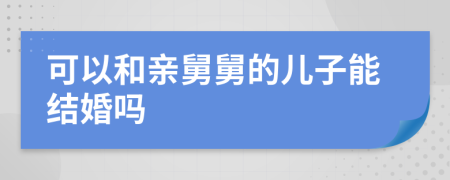 可以和亲舅舅的儿子能结婚吗