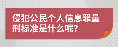 侵犯公民个人信息罪量刑标准是什么呢？