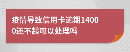 疫情导致信用卡逾期14000还不起可以处理吗