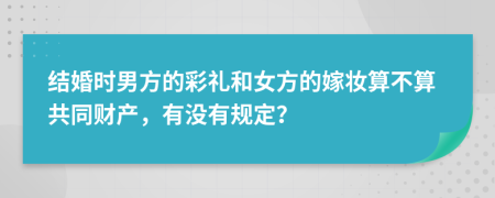 结婚时男方的彩礼和女方的嫁妆算不算共同财产，有没有规定？