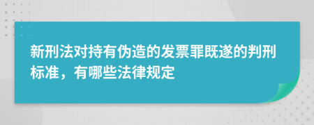 新刑法对持有伪造的发票罪既遂的判刑标准，有哪些法律规定