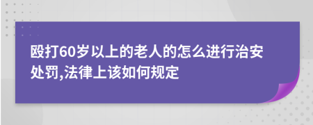 殴打60岁以上的老人的怎么进行治安处罚,法律上该如何规定