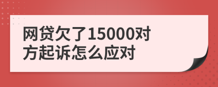 网贷欠了15000对方起诉怎么应对