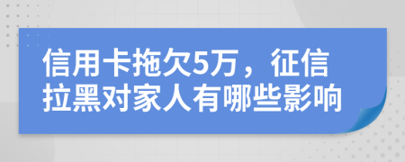 信用卡拖欠5万，征信拉黑对家人有哪些影响
