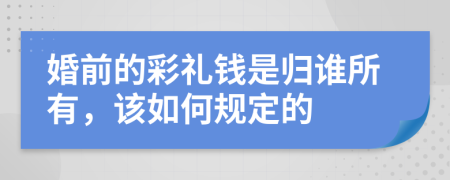 婚前的彩礼钱是归谁所有，该如何规定的