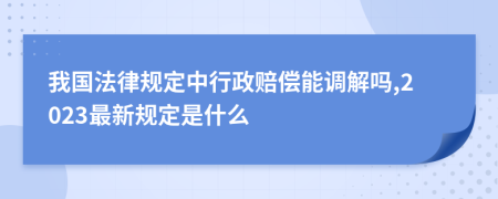 我国法律规定中行政赔偿能调解吗,2023最新规定是什么