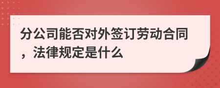 分公司能否对外签订劳动合同，法律规定是什么