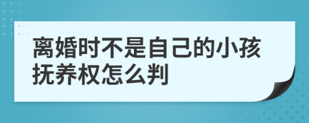 离婚时不是自己的小孩抚养权怎么判