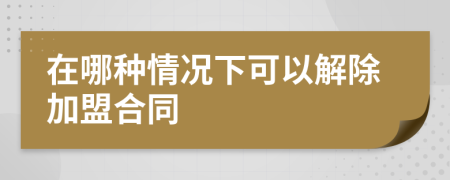 在哪种情况下可以解除加盟合同