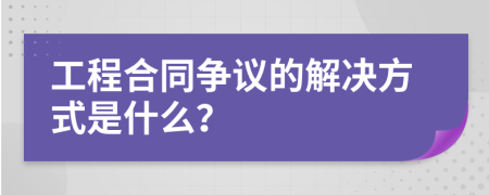 工程合同争议的解决方式是什么？